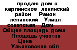продаю дом.с карлинское .ленинский район. › Район ­ ленинский › Улица ­ советская › Дом ­ 12 › Общая площадь дома ­ 50 › Площадь участка ­ 10 › Цена ­ 1 500 000 - Ульяновская обл., Ульяновский р-н, Карлинское с. Недвижимость » Дома, коттеджи, дачи продажа   